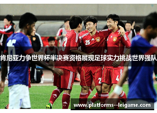 肯尼亚力争世界杯半决赛资格展现足球实力挑战世界强队