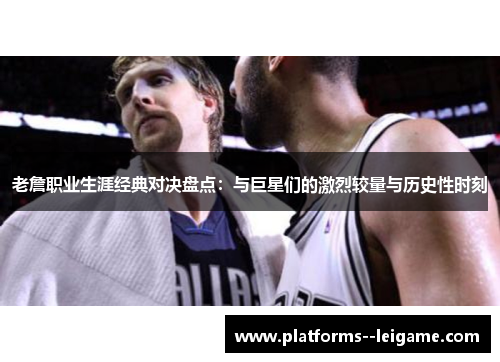 老詹职业生涯经典对决盘点：与巨星们的激烈较量与历史性时刻