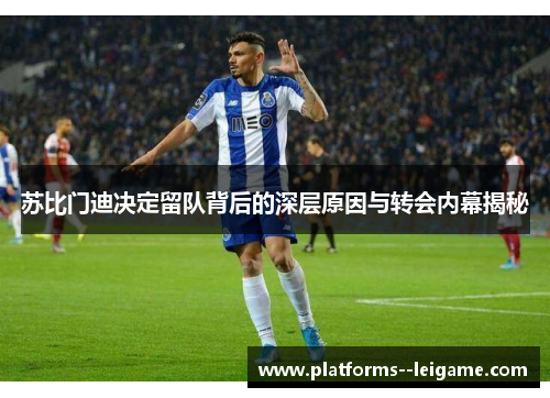 苏比门迪决定留队背后的深层原因与转会内幕揭秘