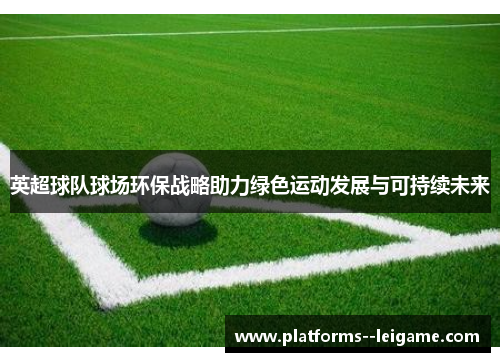 英超球队球场环保战略助力绿色运动发展与可持续未来