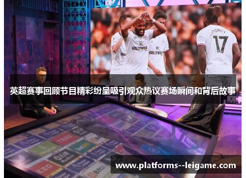 英超赛事回顾节目精彩纷呈吸引观众热议赛场瞬间和背后故事 英超赛事回顾节目精彩纷呈吸引观众热议赛场瞬间和背后故事
