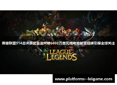 英雄联盟S14总决赛奖金池突破6000万美元成电竞新里程碑引爆全球关注 英雄联盟S14总决赛奖金池突破6000万美元成电竞新里程碑引爆全球关注