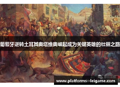 葡萄牙逆转土耳其奥塔维奥崛起成为关键英雄的壮丽之路