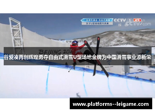 谷爱凌再创辉煌勇夺自由式滑雪U型场地金牌为中国滑雪事业添新荣
