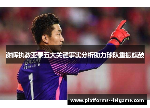谢晖执教亚泰五大关键事实分析助力球队重振旗鼓 谢晖执教亚泰五大关键事实分析助力球队重振旗鼓