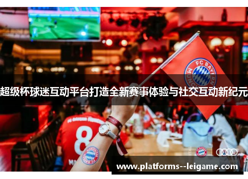 超级杯球迷互动平台打造全新赛事体验与社交互动新纪元