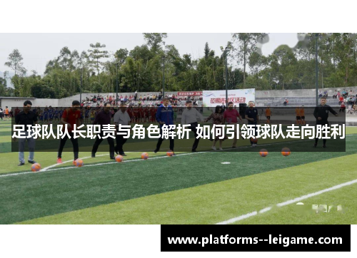 足球队队长职责与角色解析 如何引领球队走向胜利