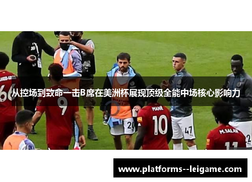 从控场到致命一击B席在美洲杯展现顶级全能中场核心影响力