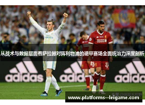 从战术与数据层面看萨拉赫对阵利物浦的德甲赛场全面统治力深度剖析 从战术与数据层面看萨拉赫对阵利物浦的德甲赛场全面统治力深度剖析