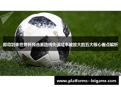 即将到来世界杯预选赛防线失误成本被放大的五大核心看点解析