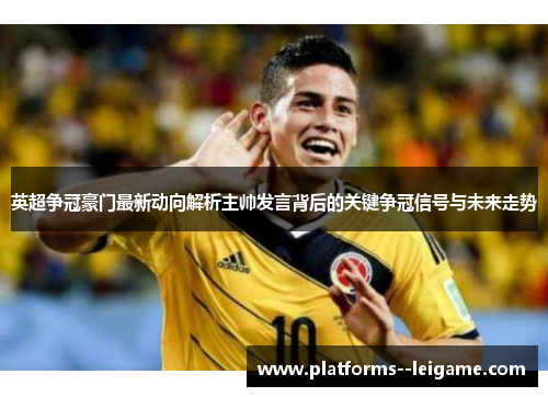 英超争冠豪门最新动向解析主帅发言背后的关键争冠信号与未来走势