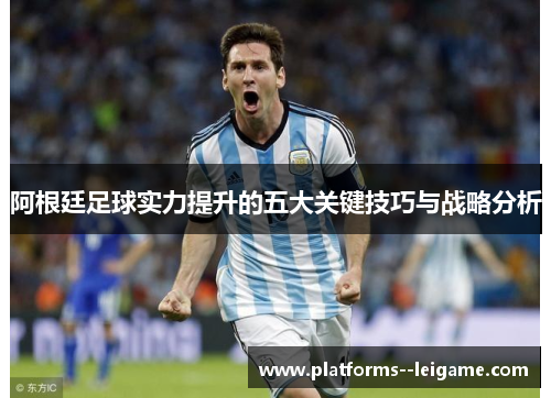 阿根廷足球实力提升的五大关键技巧与战略分析 阿根廷足球实力提升的五大关键技巧与战略分析