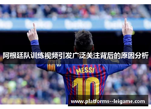 阿根廷队训练视频引发广泛关注背后的原因分析 阿根廷队训练视频引发广泛关注背后的原因分析