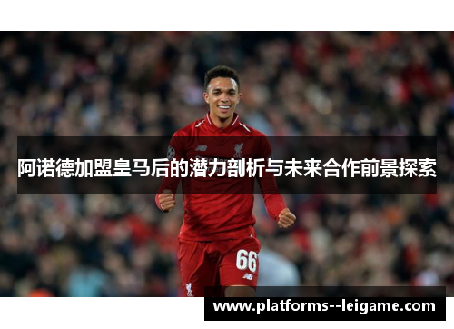阿诺德加盟皇马后的潜力剖析与未来合作前景探索 阿诺德加盟皇马后的潜力剖析与未来合作前景探索