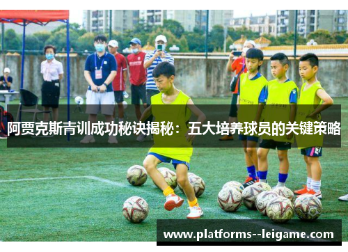 阿贾克斯青训成功秘诀揭秘:五大培养球员的关键策略 阿贾克斯青训成功秘诀揭秘:五大培养球员的关键策略