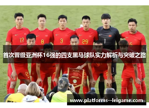 首次晋级亚洲杯16强的四支黑马球队实力解析与突破之路