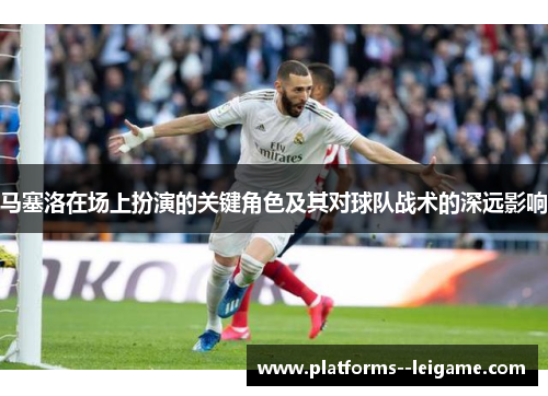 马塞洛在场上扮演的关键角色及其对球队战术的深远影响 马塞洛在场上扮演的关键角色及其对球队战术的深远影响