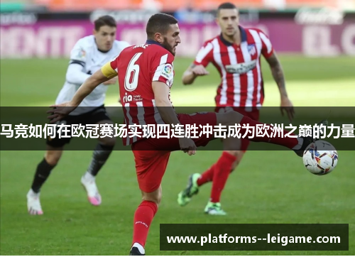 马竞如何在欧冠赛场实现四连胜冲击成为欧洲之巅的力量 马竞如何在欧冠赛场实现四连胜冲击成为欧洲之巅的力量