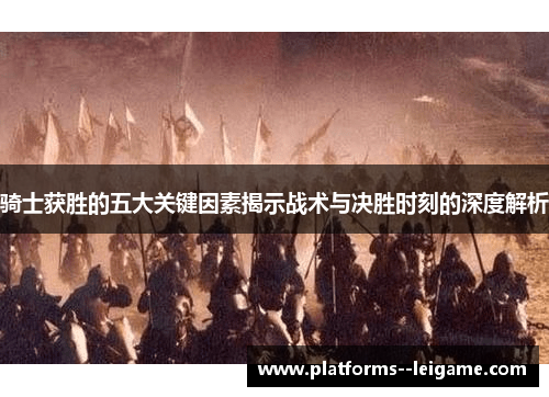 骑士获胜的五大关键因素揭示战术与决胜时刻的深度解析 骑士获胜的五大关键因素揭示战术与决胜时刻的深度解析