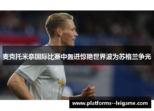 麦克托米奈国际比赛中轰进惊艳世界波为苏格兰争光 麦克托米奈国际比赛中轰进惊艳世界波为苏格兰争光