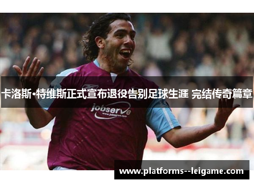 卡洛斯·特维斯正式宣布退役告别足球生涯 完结传奇篇章 卡洛斯·特维斯正式宣布退役告别足球生涯 完结传奇篇章