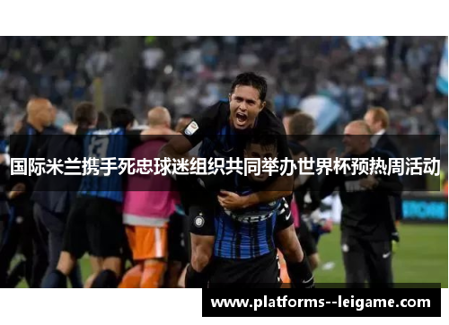 国际米兰携手死忠球迷组织共同举办世界杯预热周活动 国际米兰携手死忠球迷组织共同举办世界杯预热周活动