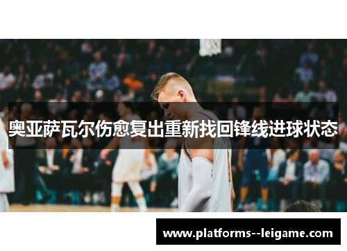 奥亚萨瓦尔伤愈复出重新找回锋线进球状态