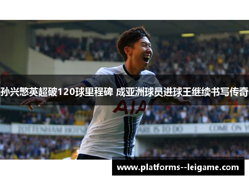 孙兴慜英超破120球里程碑 成亚洲球员进球王继续书写传奇