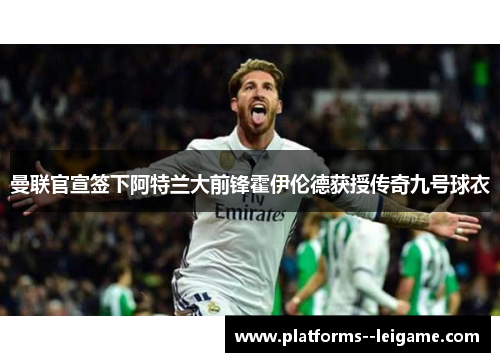 曼联官宣签下阿特兰大前锋霍伊伦德获授传奇九号球衣 曼联官宣签下阿特兰大前锋霍伊伦德获授传奇九号球衣