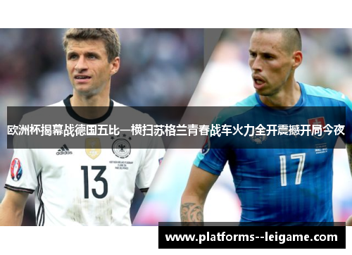 欧洲杯揭幕战德国五比一横扫苏格兰青春战车火力全开震撼开局今夜 欧洲杯揭幕战德国五比一横扫苏格兰青春战车火力全开震撼开局今夜