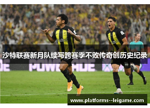 沙特联赛新月队续写跨赛季不败传奇创历史纪录 沙特联赛新月队续写跨赛季不败传奇创历史纪录