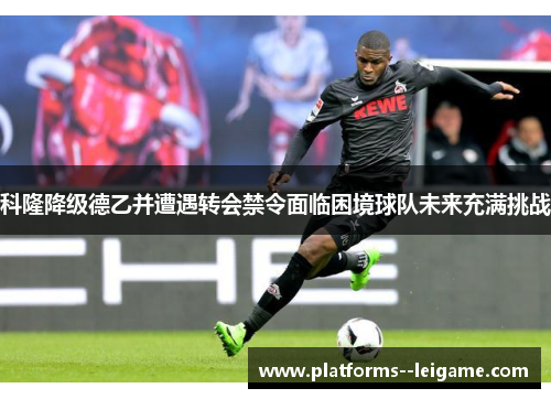 科隆降级德乙并遭遇转会禁令面临困境球队未来充满挑战