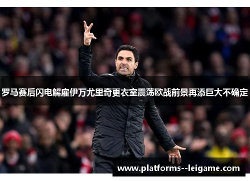 罗马赛后闪电解雇伊万尤里奇更衣室震荡欧战前景再添巨大不确定