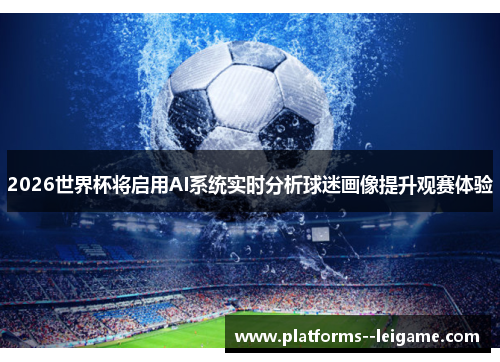 2026世界杯将启用AI系统实时分析球迷画像提升观赛体验 2026世界杯将启用AI系统实时分析球迷画像提升观赛体验