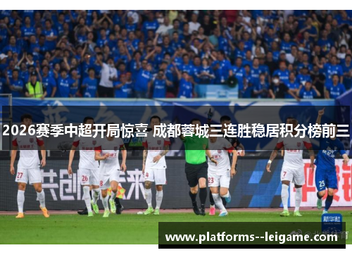 2026赛季中超开局惊喜 成都蓉城三连胜稳居积分榜前三 2026赛季中超开局惊喜 成都蓉城三连胜稳居积分榜前三