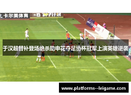 于汉超替补登场绝杀助申花夺足协杯冠军上演英雄逆袭 于汉超替补登场绝杀助申花夺足协杯冠军上演英雄逆袭