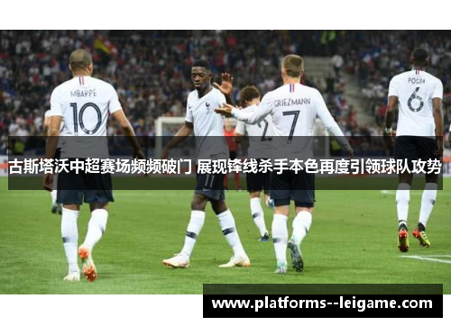 古斯塔沃中超赛场频频破门 展现锋线杀手本色再度引领球队攻势 古斯塔沃中超赛场频频破门 展现锋线杀手本色再度引领球队攻势