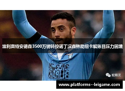 埃利奥特安德森3500万镑转投诺丁汉森林助纽卡解账目压力困境 埃利奥特安德森3500万镑转投诺丁汉森林助纽卡解账目压力困境