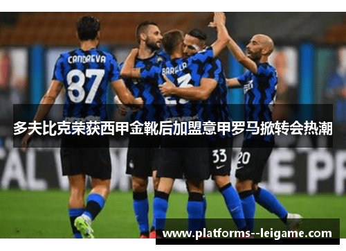 多夫比克荣获西甲金靴后加盟意甲罗马掀转会热潮