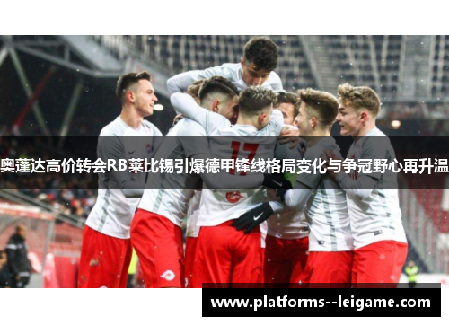 奥蓬达高价转会RB莱比锡引爆德甲锋线格局变化与争冠野心再升温