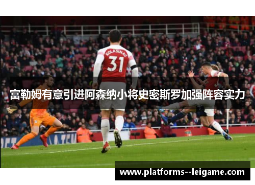 富勒姆有意引进阿森纳小将史密斯罗加强阵容实力