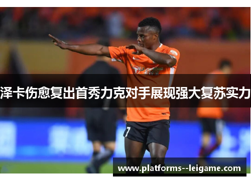 泽卡伤愈复出首秀力克对手展现强大复苏实力