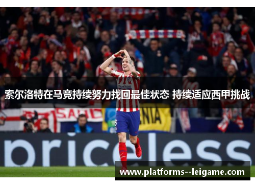 索尔洛特在马竞持续努力找回最佳状态 持续适应西甲挑战