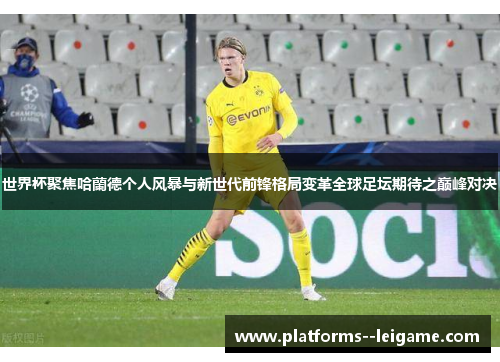 世界杯聚焦哈蘭德个人风暴与新世代前锋格局变革全球足坛期待之巅峰对决