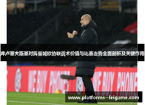 库卢塞夫斯基对阵曼城欧协联战术价值与比赛走势全面剖析及关键作用 库卢塞夫斯基对阵曼城欧协联战术价值与比赛走势全面剖析及关键作用