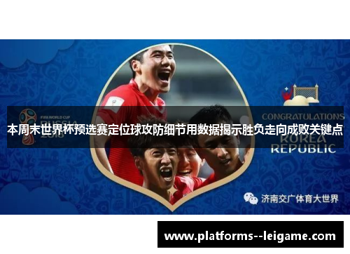 本周末世界杯预选赛定位球攻防细节用数据揭示胜负走向成败关键点 本周末世界杯预选赛定位球攻防细节用数据揭示胜负走向成败关键点