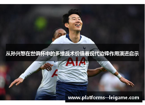 从孙兴慜在世俱杯中的多维战术价值看现代边锋作用演进启示