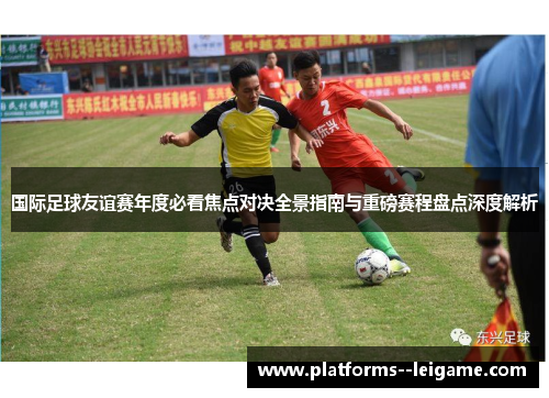 国际足球友谊赛年度必看焦点对决全景指南与重磅赛程盘点深度解析