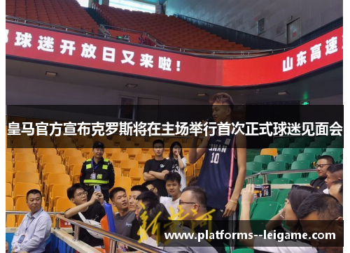皇马官方宣布克罗斯将在主场举行首次正式球迷见面会 皇马官方宣布克罗斯将在主场举行首次正式球迷见面会