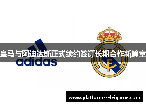 皇马与阿迪达斯正式续约签订长期合作新篇章 皇马与阿迪达斯正式续约签订长期合作新篇章
